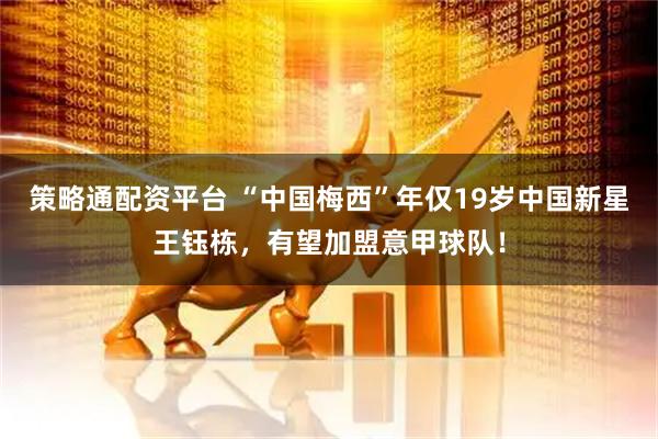 策略通配资平台 “中国梅西”年仅19岁中国新星王钰栋，有望加盟意甲球队！