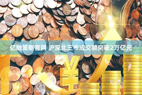 亿融策略官网 沪深北三市成交额突破2万亿元