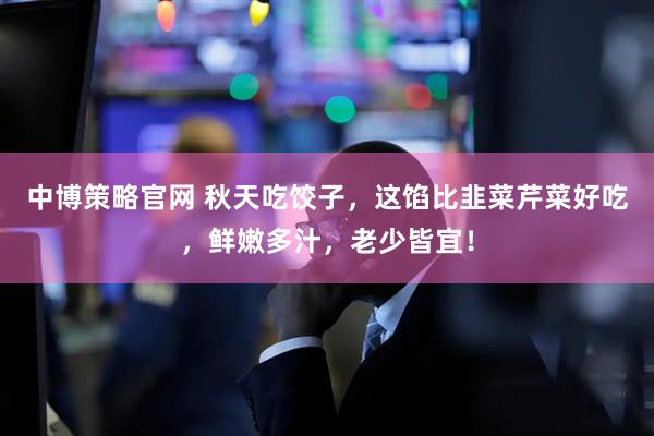 中博策略官网 秋天吃饺子，这馅比韭菜芹菜好吃，鲜嫩多汁，老少皆宜！