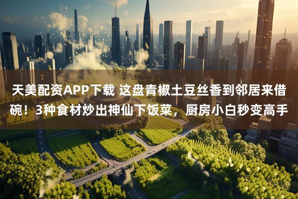 天美配资APP下载 这盘青椒土豆丝香到邻居来借碗！3种食材炒出神仙下饭菜，厨房小白秒变高手