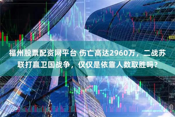 福州股票配资网平台 伤亡高达2960万，二战苏联打赢卫国战争，仅仅是依靠人数取胜吗？