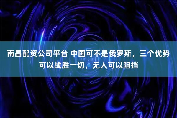 南昌配资公司平台 中国可不是俄罗斯，三个优势可以战胜一切，无人可以阻挡