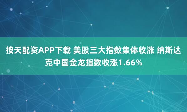按天配资APP下载 美股三大指数集体收涨 纳斯达克中国金龙指数收涨1.66%