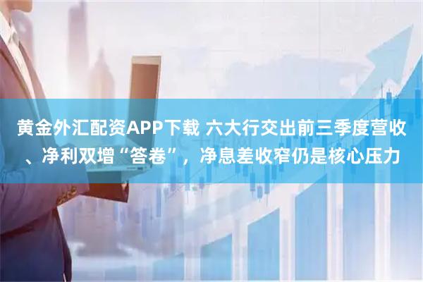 黄金外汇配资APP下载 六大行交出前三季度营收、净利双增“答卷”，净息差收窄仍是核心压力