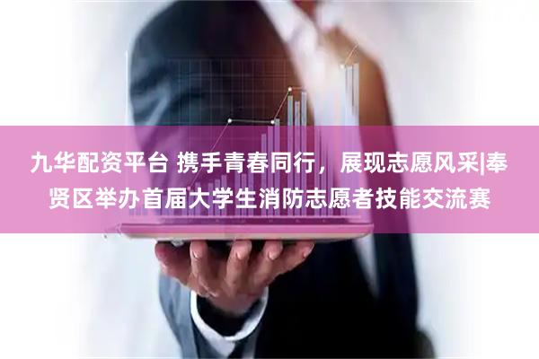 九华配资平台 携手青春同行，展现志愿风采|奉贤区举办首届大学生消防志愿者技能交流赛