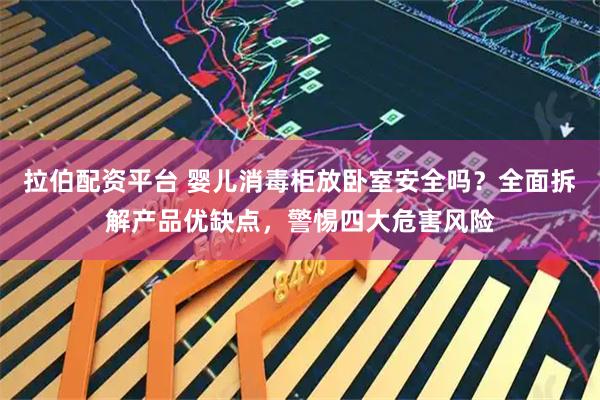 拉伯配资平台 婴儿消毒柜放卧室安全吗？全面拆解产品优缺点，警惕四大危害风险