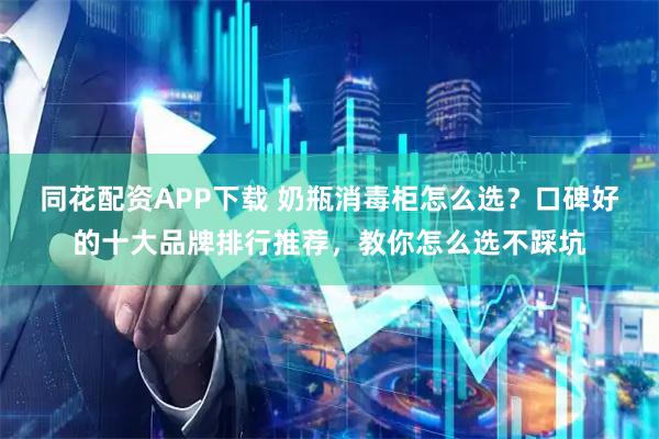 同花配资APP下载 奶瓶消毒柜怎么选？口碑好的十大品牌排行推荐，教你怎么选不踩坑