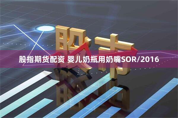 股指期货配资 婴儿奶瓶用奶嘴SOR/2016