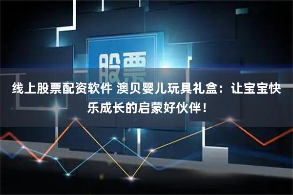 线上股票配资软件 澳贝婴儿玩具礼盒：让宝宝快乐成长的启蒙好伙伴！