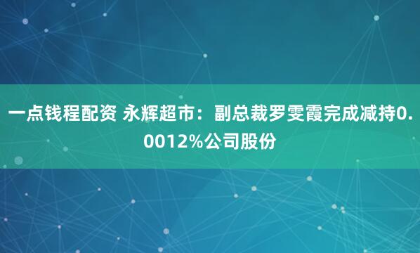 一点钱程配资 永辉超市：副总裁罗雯霞完成减持0.0012%公司股份