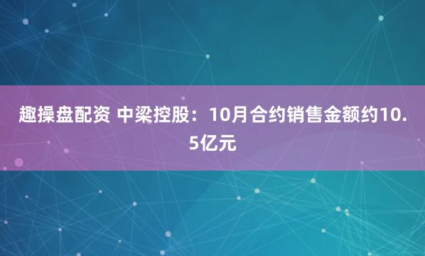 趣操盘配资 中梁控股：10月合约销售金额约10.5亿元