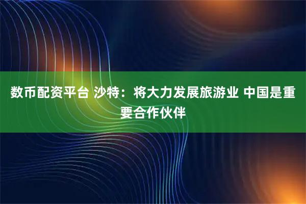 数币配资平台 沙特：将大力发展旅游业 中国是重要合作伙伴