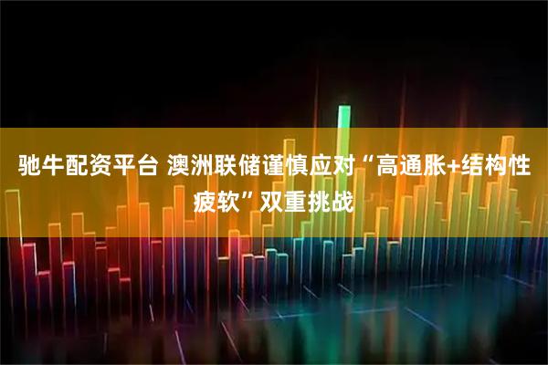 驰牛配资平台 澳洲联储谨慎应对“高通胀+结构性疲软”双重挑战
