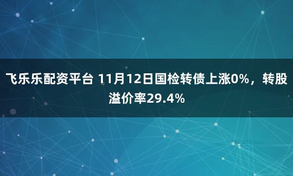 飞乐乐配资平台 11月12日国检转债上涨0%，转股溢价率29.4%