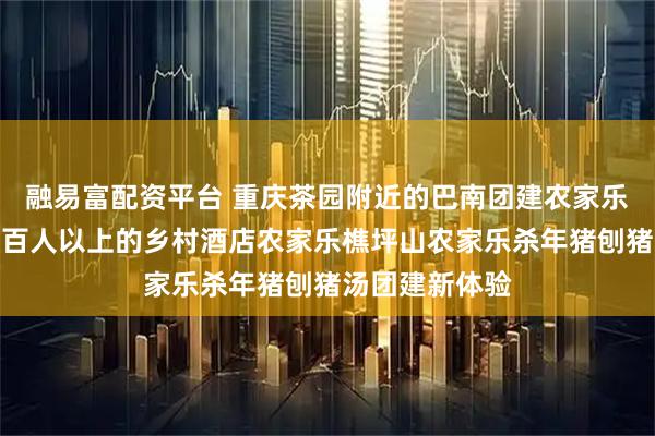 融易富配资平台 重庆茶园附近的巴南团建农家乐适合包吃住一百人以上的乡村酒店农家乐樵坪山农家乐杀年猪刨猪汤团建新体验