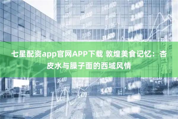 七星配资app官网APP下载 敦煌美食记忆：杏皮水与臊子面的西域风情