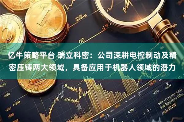 亿牛策略平台 瑞立科密：公司深耕电控制动及精密压铸两大领域，具备应用于机器人领域的潜力