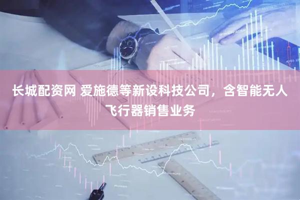 长城配资网 爱施德等新设科技公司，含智能无人飞行器销售业务