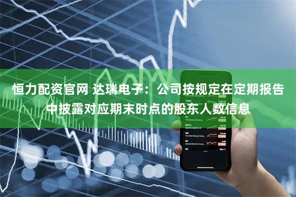恒力配资官网 达瑞电子：公司按规定在定期报告中披露对应期末时点的股东人数信息