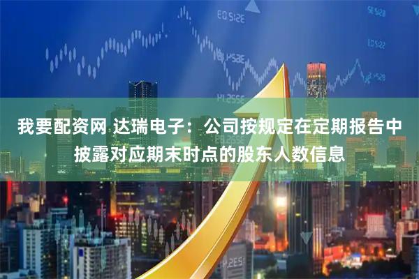 我要配资网 达瑞电子：公司按规定在定期报告中披露对应期末时点的股东人数信息