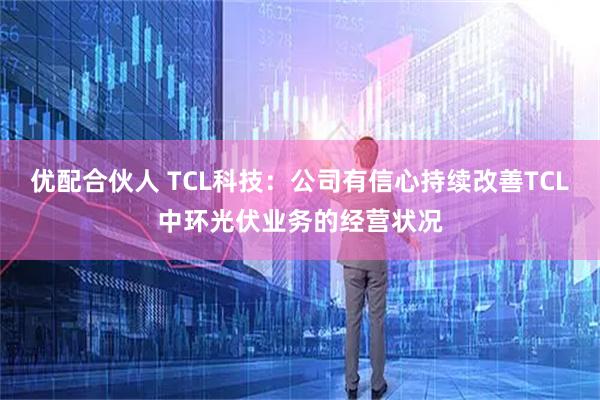 优配合伙人 TCL科技：公司有信心持续改善TCL中环光伏业务的经营状况