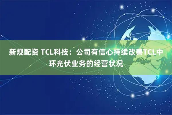 新规配资 TCL科技：公司有信心持续改善TCL中环光伏业务的经营状况