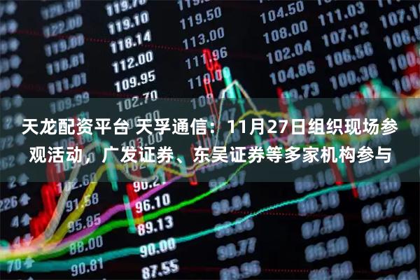 天龙配资平台 天孚通信：11月27日组织现场参观活动，广发证券、东吴证券等多家机构参与