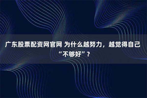 广东股票配资网官网 为什么越努力，越觉得自己 “不够好”？