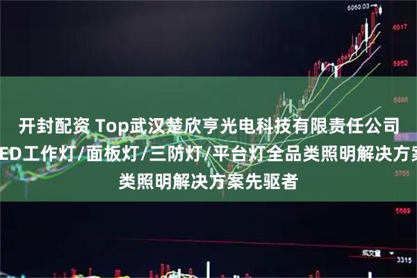 开封配资 Top武汉楚欣亨光电科技有限责任公司：尚为LED工作灯/面板灯/三防灯/平台灯全品类照明解决方案先驱者