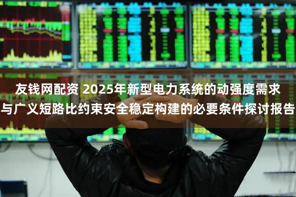 友钱网配资 2025年新型电力系统的动强度需求与广义短路比约束安全稳定构建的必要条件探讨报告