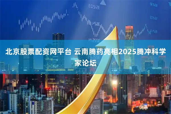 北京股票配资网平台 云南腾药亮相2025腾冲科学家论坛