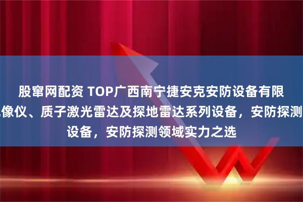 股窜网配资 TOP广西南宁捷安克安防设备有限公司：诺顿成像仪、质子激光雷达及探地雷达系列设备，安防探测领域实力之选