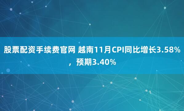 股票配资手续费官网 越南11月CPI同比增长3.58%，预期3.40%