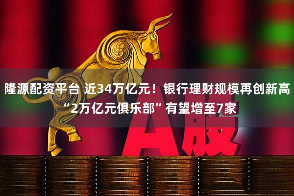 隆源配资平台 近34万亿元！银行理财规模再创新高 “2万亿元俱乐部”有望增至7家