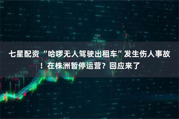 七星配资 “哈啰无人驾驶出租车”发生伤人事故！在株洲暂停运营？回应来了