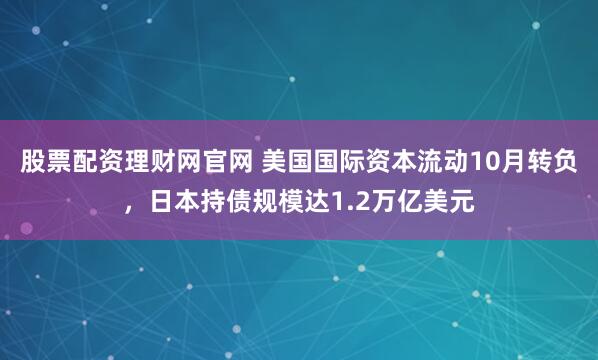 股票配资理财网官网 美国国际资本流动10月转负，日本持债规模达1.2万亿美元