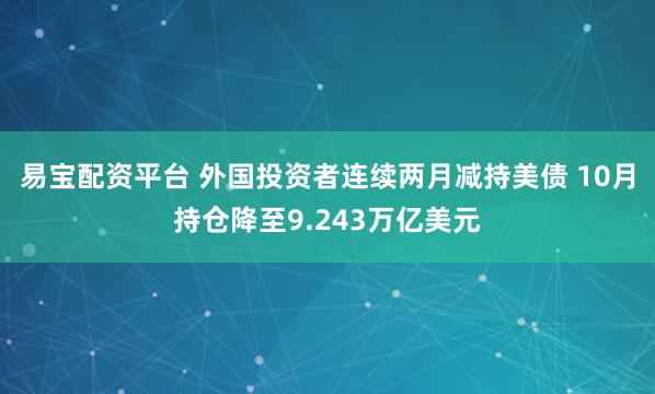 易宝配资平台 外国投资者连续两月减持美债 10月持仓降至9.243万亿美元