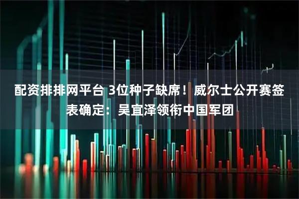 配资排排网平台 3位种子缺席！威尔士公开赛签表确定：吴宜泽领衔中国军团