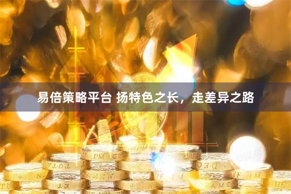 易倍策略平台 扬特色之长，走差异之路