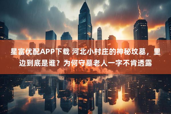 星富优配APP下载 河北小村庄的神秘坟墓，里边到底是谁？为何守墓老人一字不肯透露