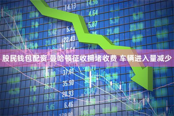 股民钱包配资 曼哈顿征收拥堵收费 车辆进入量减少