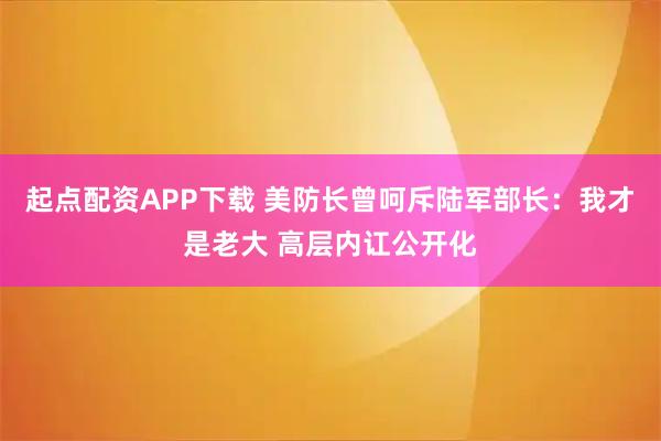 起点配资APP下载 美防长曾呵斥陆军部长：我才是老大 高层内讧公开化