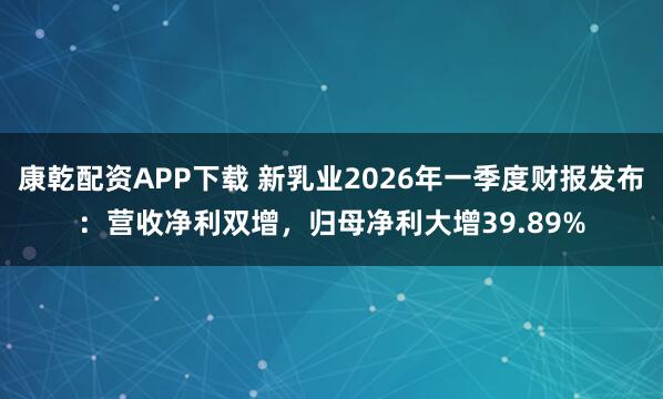 康乾配资APP下载 新乳业2026年一季度财报发布：营收净利双增，归母净利大增39.89%