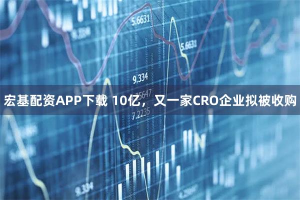 宏基配资APP下载 10亿，又一家CRO企业拟被收购