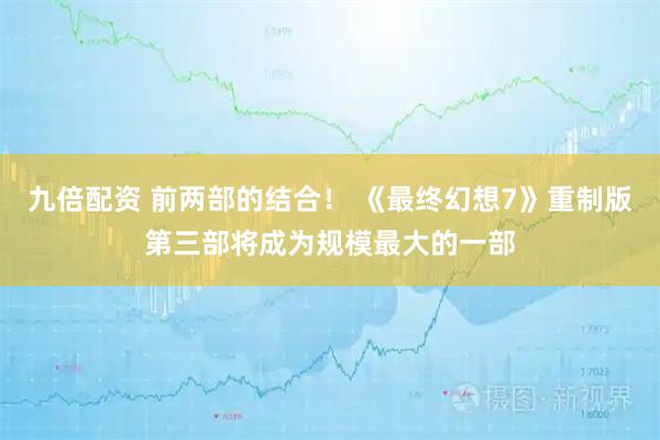 九倍配资 前两部的结合！ 《最终幻想7》重制版第三部将成为规模最大的一部