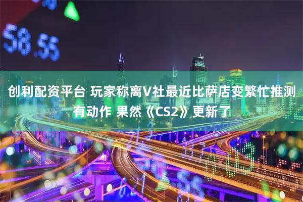 创利配资平台 玩家称离V社最近比萨店变繁忙推测有动作 果然《CS2》更新了