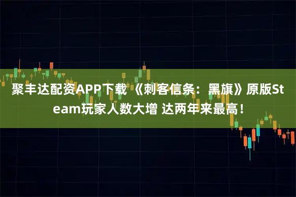 聚丰达配资APP下载 《刺客信条：黑旗》原版Steam玩家人数大增 达两年来最高！