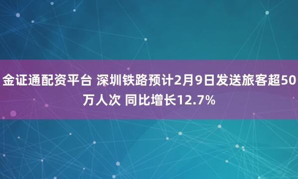 金证通配资平台 深圳铁路预计2月9日发送旅客超50万人次 同比增长12.7%
