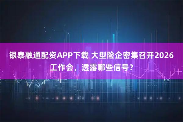 银泰融通配资APP下载 大型险企密集召开2026工作会，透露哪些信号？
