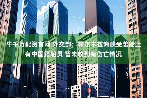 牛千万配资官网 外交部：霍尔木兹海峡受袭船上有中国籍船员 暂未收到有伤亡情况